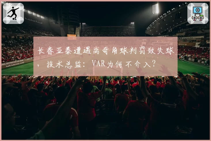 长春亚泰遭遇离奇角球判罚致失球,技术总监:VAR为何不介入?
