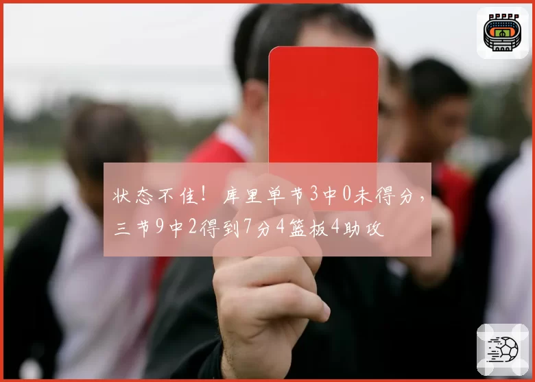 状态不佳！库里单节3中0未得分，三节9中2得到7分4篮板4助攻