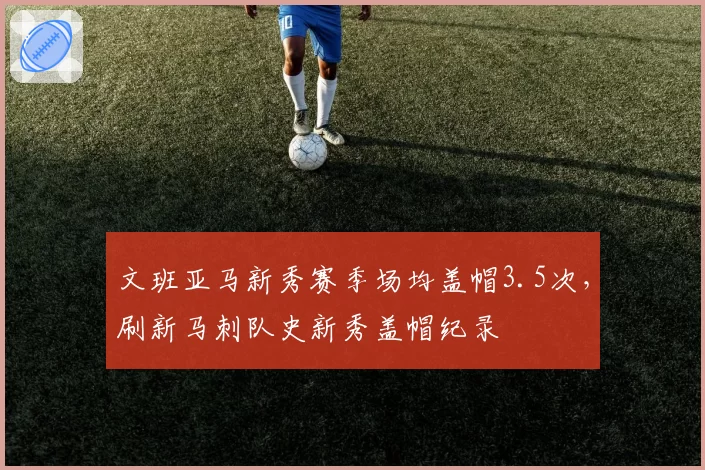 文班亚马新秀赛季场均盖帽3.5次，刷新马刺队史新秀盖帽纪录