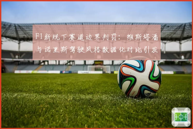 F1新规下赛道边界判罚：维斯塔潘与诺里斯驾驶风格数据化对比引发热议