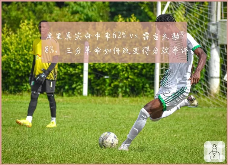 库里真实命中率62% vs 雷吉米勒58%，三分革命如何改变得分效率评判标准？