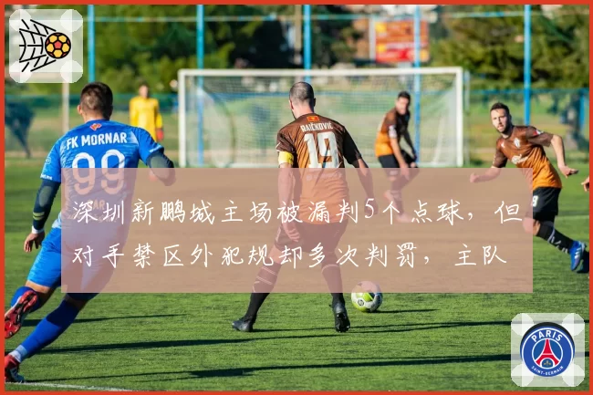 深圳新鹏城主场被漏判5个点球,但对手禁区外犯规却多次判罚,主队球迷怒斥裁判是“客场黑”