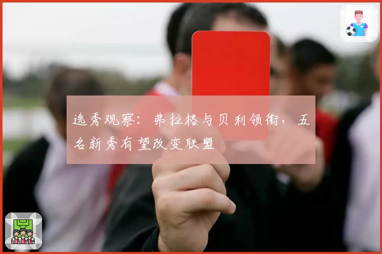 选秀观察：弗拉格与贝利领衔，五名新秀有望改变联盟