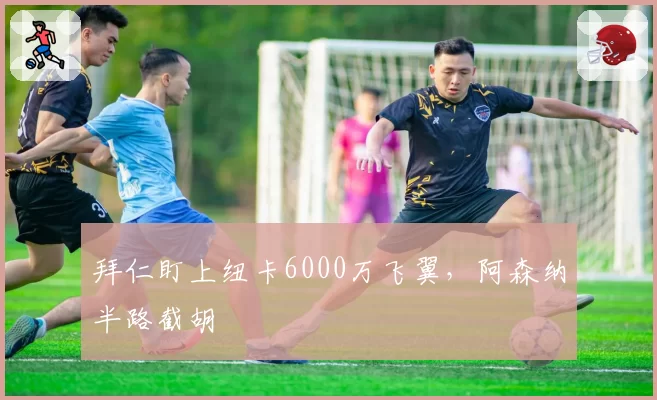 拜仁盯上纽卡6000万飞翼,阿森纳半路截胡