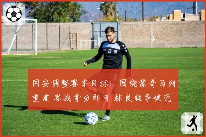 国安调整赛季目标，围绕蒙哥马利重建 客战拿分即可 林良铭争破荒
