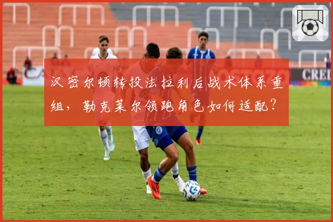 汉密尔顿转投法拉利后战术体系重组，勒克莱尔领跑角色如何适配？