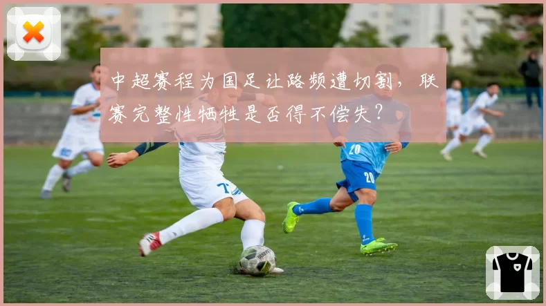 中超赛程为国足让路频遭切割，联赛完整性牺牲是否得不偿失？