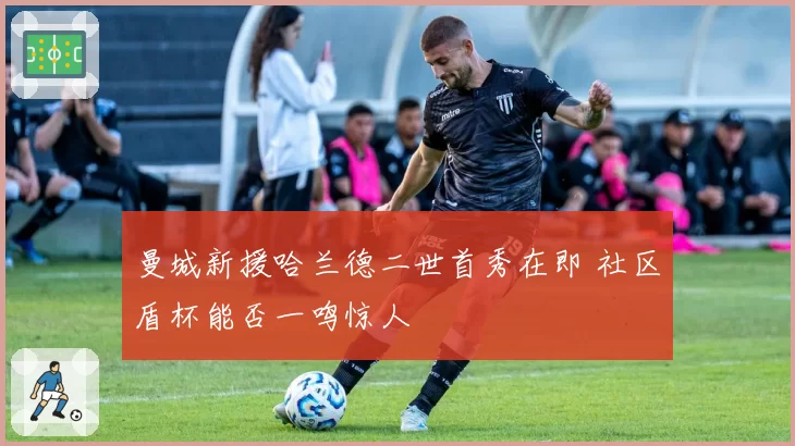 曼城新援哈兰德二世首秀在即 社区盾杯能否一鸣惊人