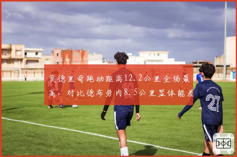莫德里奇跑动距离12.2公里全场最高，对比德布劳内8.5公里显体能差距