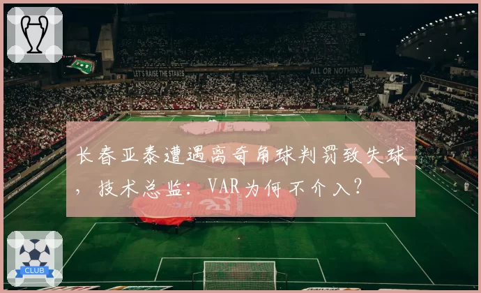长春亚泰遭遇离奇角球判罚致失球,技术总监:VAR为何不介入?
