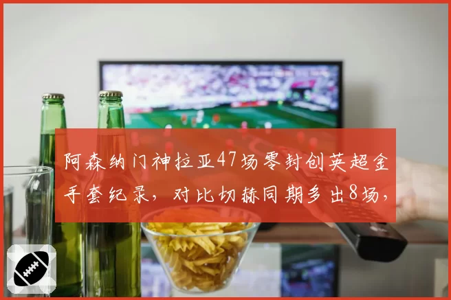 阿森纳门神拉亚47场零封创英超金手套纪录,对比切赫同期多出8场,西班牙国门成枪手争冠最后拼图