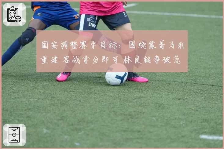 国安调整赛季目标，围绕蒙哥马利重建 客战拿分即可 林良铭争破荒