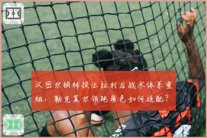 汉密尔顿转投法拉利后战术体系重组，勒克莱尔领跑角色如何适配？
