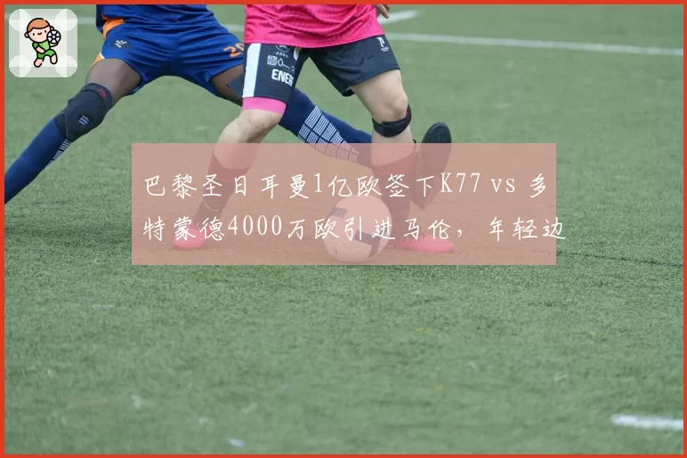 巴黎圣日耳曼1亿欧签下K77 vs 多特蒙德4000万欧引进马伦，年轻边锋投资