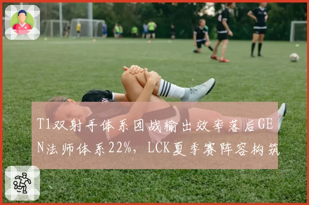 T1双射手体系团战输出效率落后GEN法师体系22%，LCK夏季赛阵容构筑思路差异