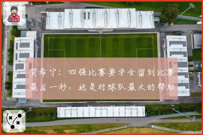 贺希宁:四强比赛要学会留到比赛最后一秒,这是对球队最大的帮助